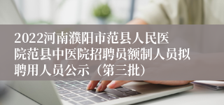 2022河南濮阳市范县人民医院范县中医院招聘员额制人员拟聘用人员公示（第三批）