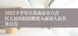 2022下半年江苏南京市六合区人民医院招聘进入面试人员名单公告