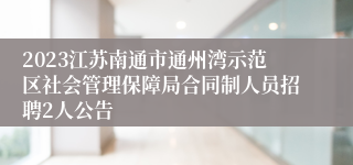 2023江苏南通市通州湾示范区社会管理保障局合同制人员招聘2人公告