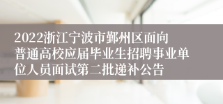 2022浙江宁波市鄞州区面向普通高校应届毕业生招聘事业单位人员面试第二批递补公告