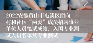 2022安徽黄山市屯溪区面向村和社区“两委”成员招聘事业单位人员笔试成绩、入围专业测试人员名单及专业测试