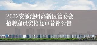 2022安徽池州高新区管委会招聘雇员资格复审替补公告