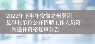 2022年下半年安徽亳州涡阳县事业单位公开招聘工作人员第二次递补资格复审公告
