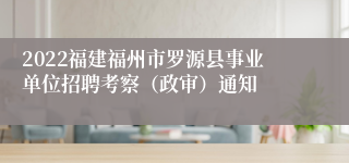 2022福建福州市罗源县事业单位招聘考察（政审）通知