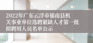 2022年广东云浮市郁南县机关事业单位选聘紧缺人才第一批拟聘用人员名单公示