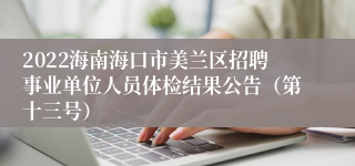 2022海南海口市美兰区招聘事业单位人员体检结果公告（第十三号）