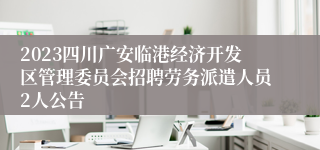 2023四川广安临港经济开发区管理委员会招聘劳务派遣人员2人公告