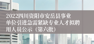 2022四川资阳市安岳县事业单位引进急需紧缺专业人才拟聘用人员公示（第六批）