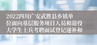 2022四川广安武胜县乡镇单位面向基层服务项目人员和退役大学生士兵考聘面试登记递补和相关公告