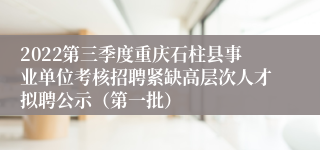2022第三季度重庆石柱县事业单位考核招聘紧缺高层次人才拟聘公示（第一批）