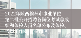 2022年陕西榆林市事业单位第二批公开招聘各岗位考试总成绩和体检人员名单公布及体检、考察工作安排(横山区)