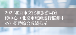 2022北京市文化和旅游局宣传中心（北京市旅游运行监测中心）招聘综合成绩公示