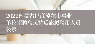 2022内蒙古巴彦淖尔市事业单位招聘乌拉特后旗拟聘用人员公示