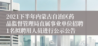2021下半年内蒙古自治区药品监督管理局直属事业单位招聘1名拟聘用人员进行公示公告