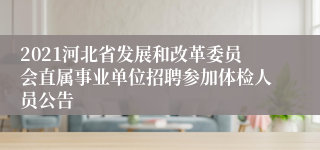 2021河北省发展和改革委员会直属事业单位招聘参加体检人员公告