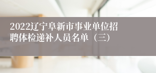 2022辽宁阜新市事业单位招聘体检递补人员名单（三）