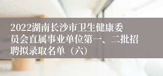 2022湖南长沙市卫生健康委员会直属事业单位第一、二批招聘拟录取名单（六）