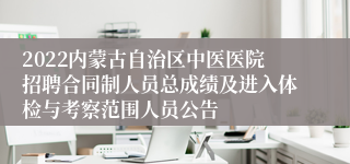 2022内蒙古自治区中医医院招聘合同制人员总成绩及进入体检与考察范围人员公告