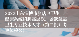 2022山东淄博市张店区卫生健康系统招聘高层次、紧缺急需卫生专业技术人才（第二批）考察体检公告