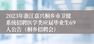 2023年浙江嘉兴桐乡市卫健系统招聘医学类应届毕业生69人公告（桐乡招聘会）