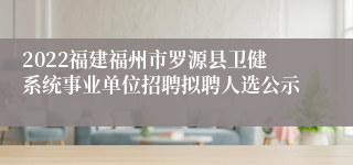 2022福建福州市罗源县卫健系统事业单位招聘拟聘人选公示