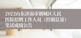 2022山东济南市钢城区人民医院招聘工作人员（控制总量）笔试成绩公告