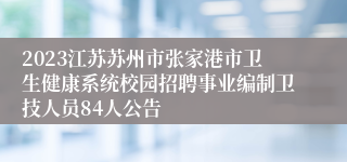 2023江苏苏州市张家港市卫生健康系统校园招聘事业编制卫技人员84人公告