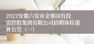 2022安徽六安市金寨国有投资控股集团有限公司招聘体检递补公告（一）