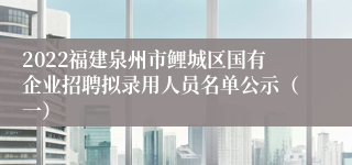 2022福建泉州市鲤城区国有企业招聘拟录用人员名单公示（一）