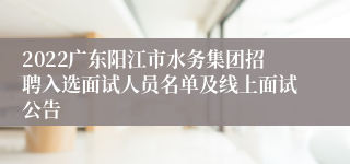 2022广东阳江市水务集团招聘入选面试人员名单及线上面试公告