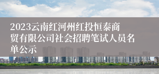 2023云南红河州红投恒泰商贸有限公司社会招聘笔试人员名单公示
