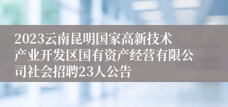 2023云南昆明国家高新技术产业开发区国有资产经营有限公司社会招聘23人公告