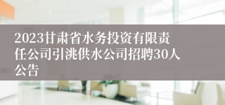 2023甘肃省水务投资有限责任公司引洮供水公司招聘30人公告