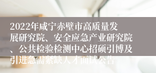 2022年咸宁赤壁市高质量发展研究院、安全应急产业研究院、公共检验检测中心招硕引博及引进急需紧缺人才面试公告
