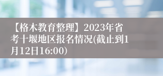 【格木教育整理】2023年省考十堰地区报名情况(截止到1月12日16:00）