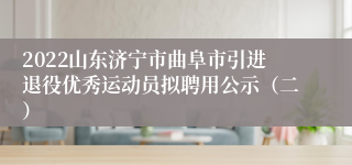 2022山东济宁市曲阜市引进退役优秀运动员拟聘用公示（二）