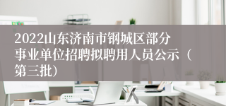 2022山东济南市钢城区部分事业单位招聘拟聘用人员公示（第三批）