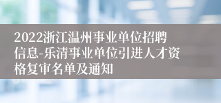 2022浙江温州事业单位招聘信息-乐清事业单位引进人才资格复审名单及通知