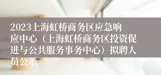 2023上海虹桥商务区应急响应中心（上海虹桥商务区投资促进与公共服务事务中心）拟聘人员公示