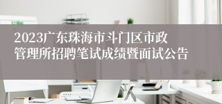 2023广东珠海市斗门区市政管理所招聘笔试成绩暨面试公告