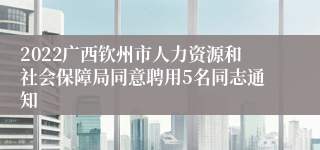 2022广西钦州市人力资源和社会保障局同意聘用5名同志通知