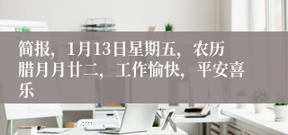 简报，1月13日星期五，农历腊月月廿二，工作愉快，平安喜乐