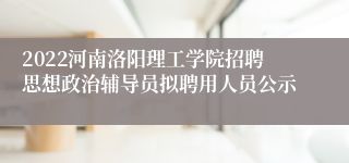 2022河南洛阳理工学院招聘思想政治辅导员拟聘用人员公示