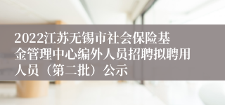 2022江苏无锡市社会保险基金管理中心编外人员招聘拟聘用人员（第二批）公示