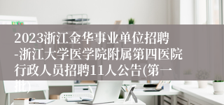 2023浙江金华事业单位招聘-浙江大学医学院附属第四医院行政人员招聘11人公告(第一批)