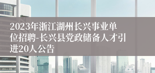 2023年浙江湖州长兴事业单位招聘-长兴县党政储备人才引进20人公告