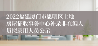 2022福建厦门市思明区土地房屋征收事务中心补录非在编人员拟录用人员公示