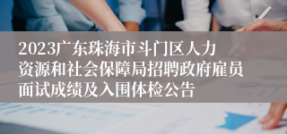 2023广东珠海市斗门区人力资源和社会保障局招聘政府雇员面试成绩及入围体检公告