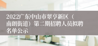 2022广东中山市翠亨新区（南朗街道）第二期招聘人员拟聘名单公示