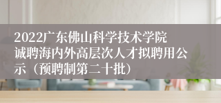 2022广东佛山科学技术学院诚聘海内外高层次人才拟聘用公示（预聘制第二十批）